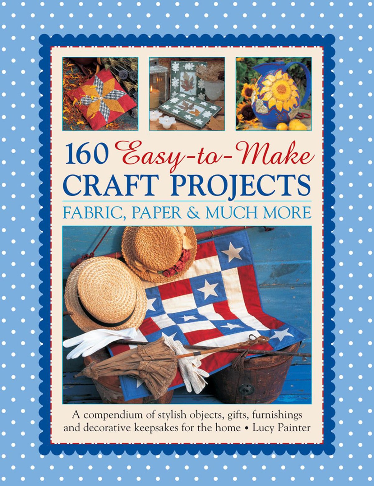 160 EasytoMake Craft Projects: Paper, Fabric & Much More: A Compendium Of Stylish Objects, Gifts, Furnishings And Decorative K