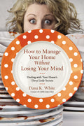 How to Manage Your Home Without Losing Your Mind: Dealing with Your Houses Dirty Little Secrets