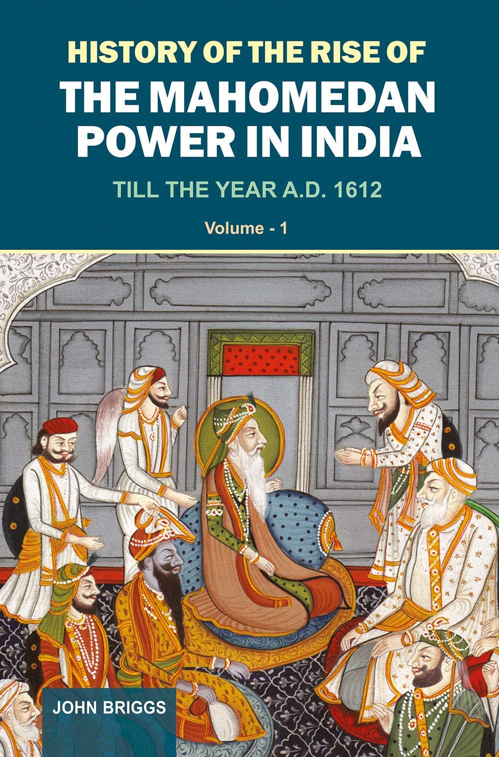 History Of The Rise Of The Mahomedan Power In India: Till The Year A.D. 1612
