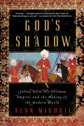 Gods Shadow: Sultan Selim, His Ottoman Empire, and the Making of the Modern World