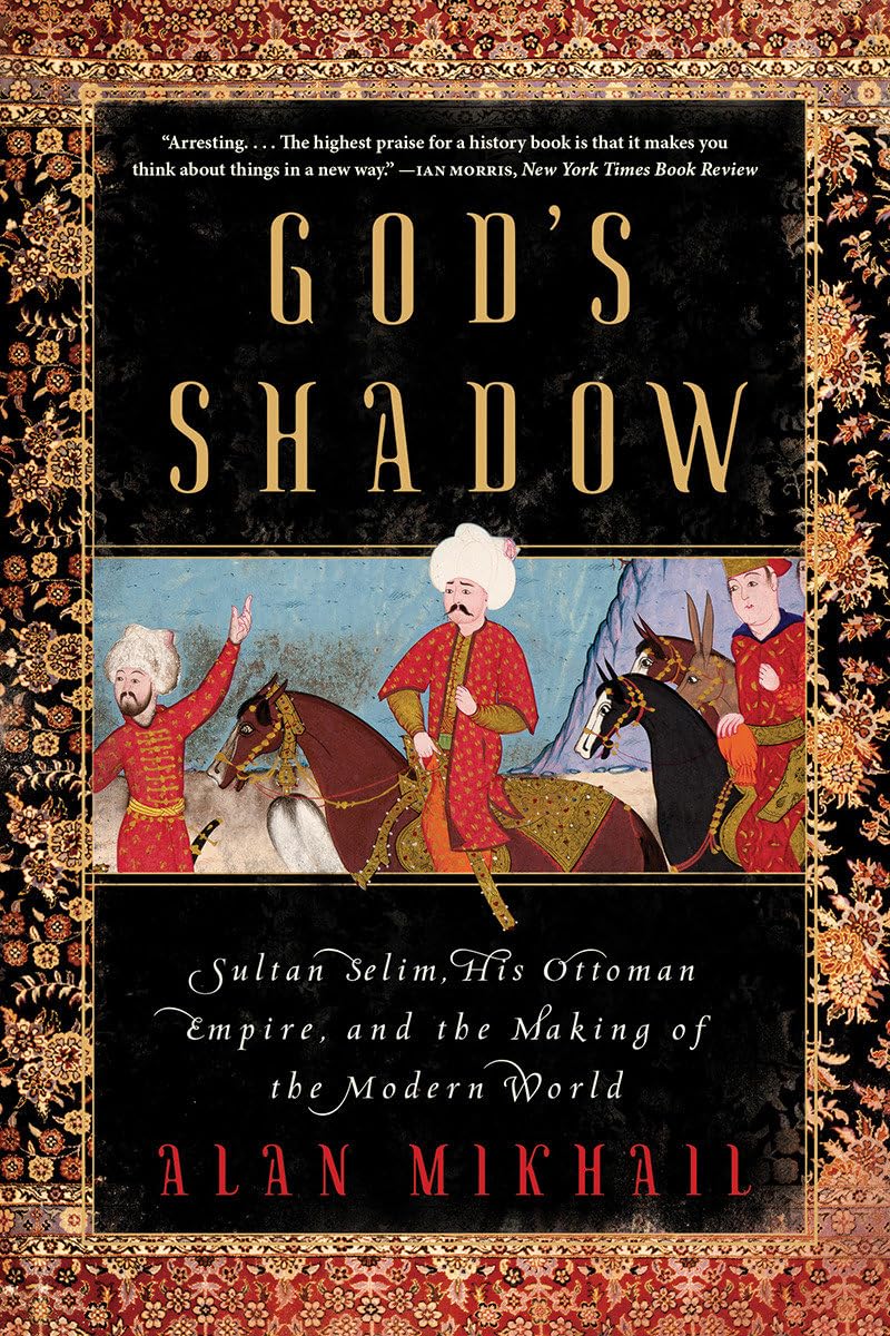 Gods Shadow: Sultan Selim, His Ottoman Empire, and the Making of the Modern World