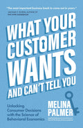 What Your Customer Wants and Cant Tell You: Unlocking Consumer Decisions with the Science of Behavioral Economics (Marketing Res