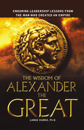 The Wisdom of Alexander the Great: Enduring Leadership Lessons From the Man Who Created an Empire