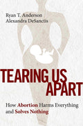 Tearing Us Apart: Why Abortion Harms Everyone and Solves Nothing