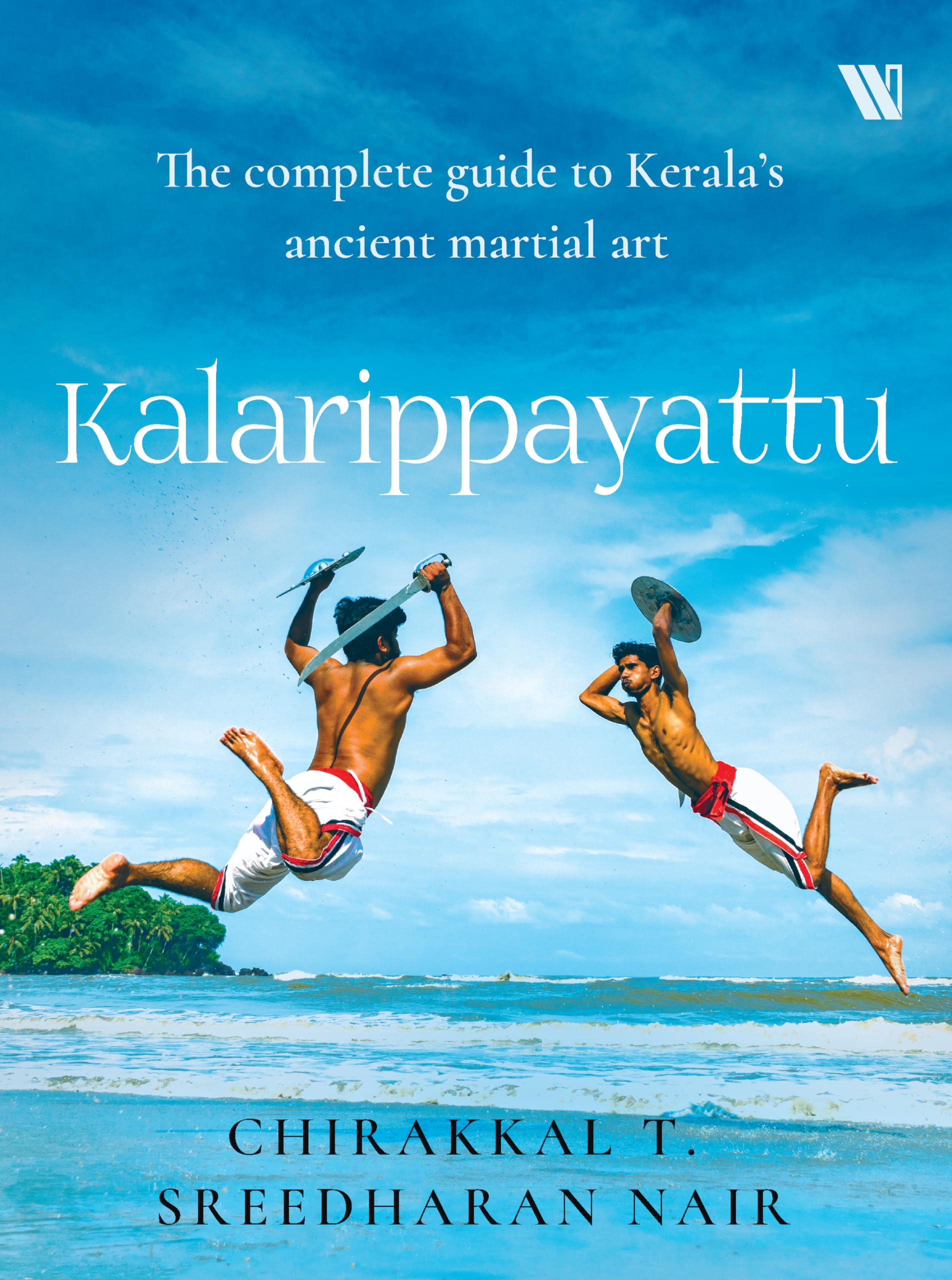 Kalarippayattu: The Complete Guide to Keralas Martial Art
