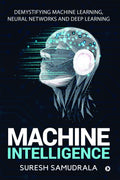 Machine Intelligence : Demystifying Machine Learning, Neural Networks And Deep Learning