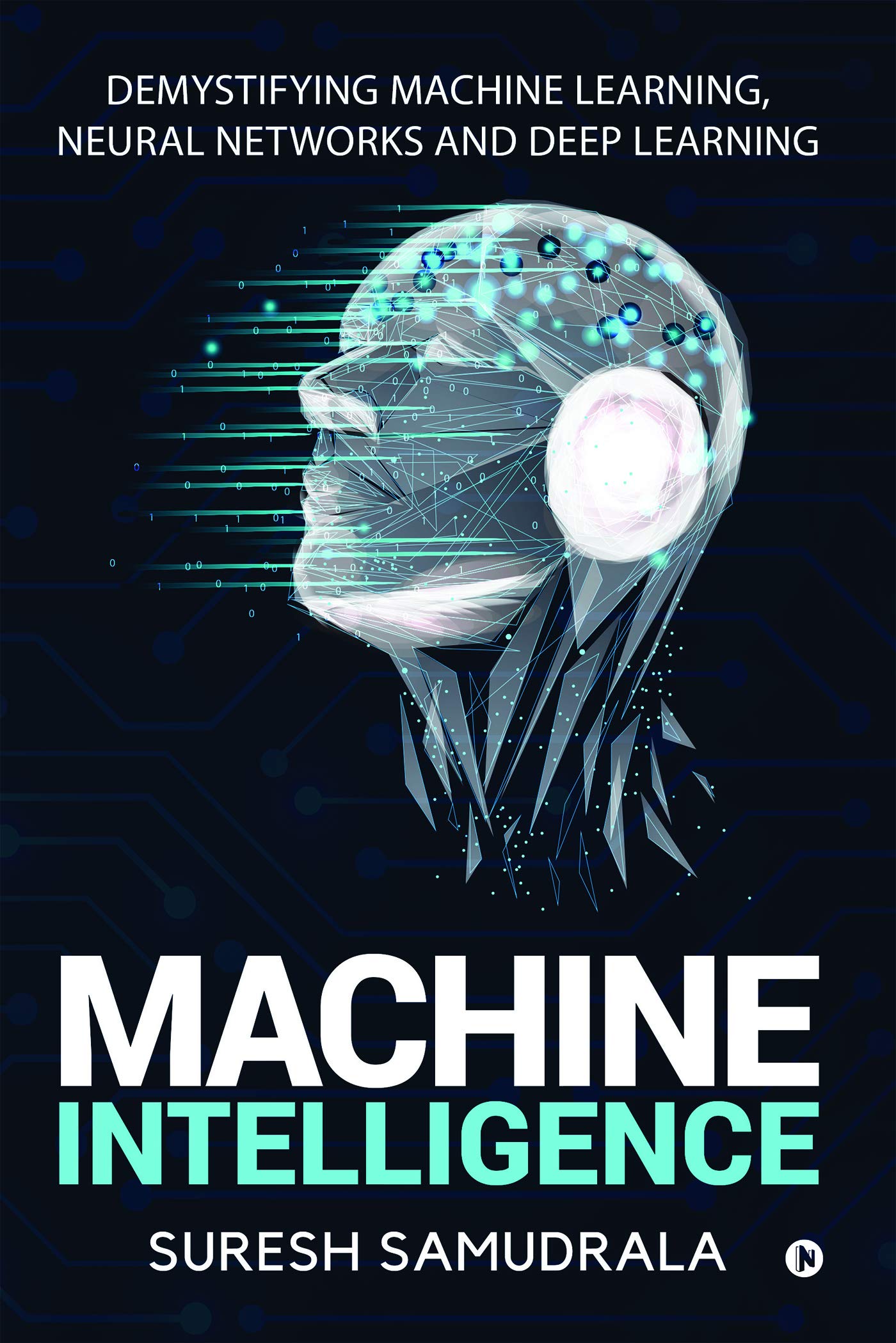 Machine Intelligence : Demystifying Machine Learning, Neural Networks And Deep Learning