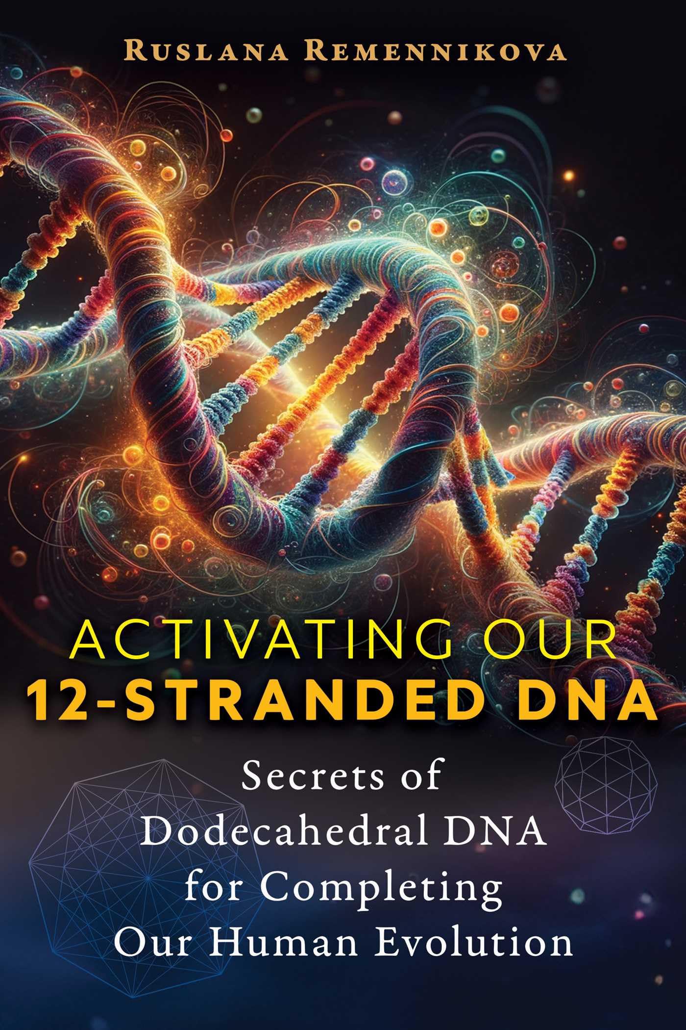 Activating Our 12Stranded DNA: Secrets of Dodecahedral DNA for Completing Our Human Evolution
