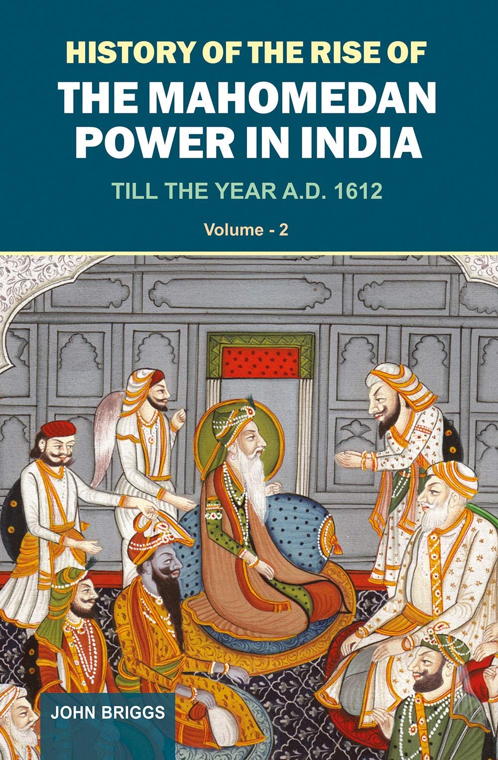 History Of The Rise Of The Mahomedan Power In India: Till The Year A.D. 1612 (Vol. 2)