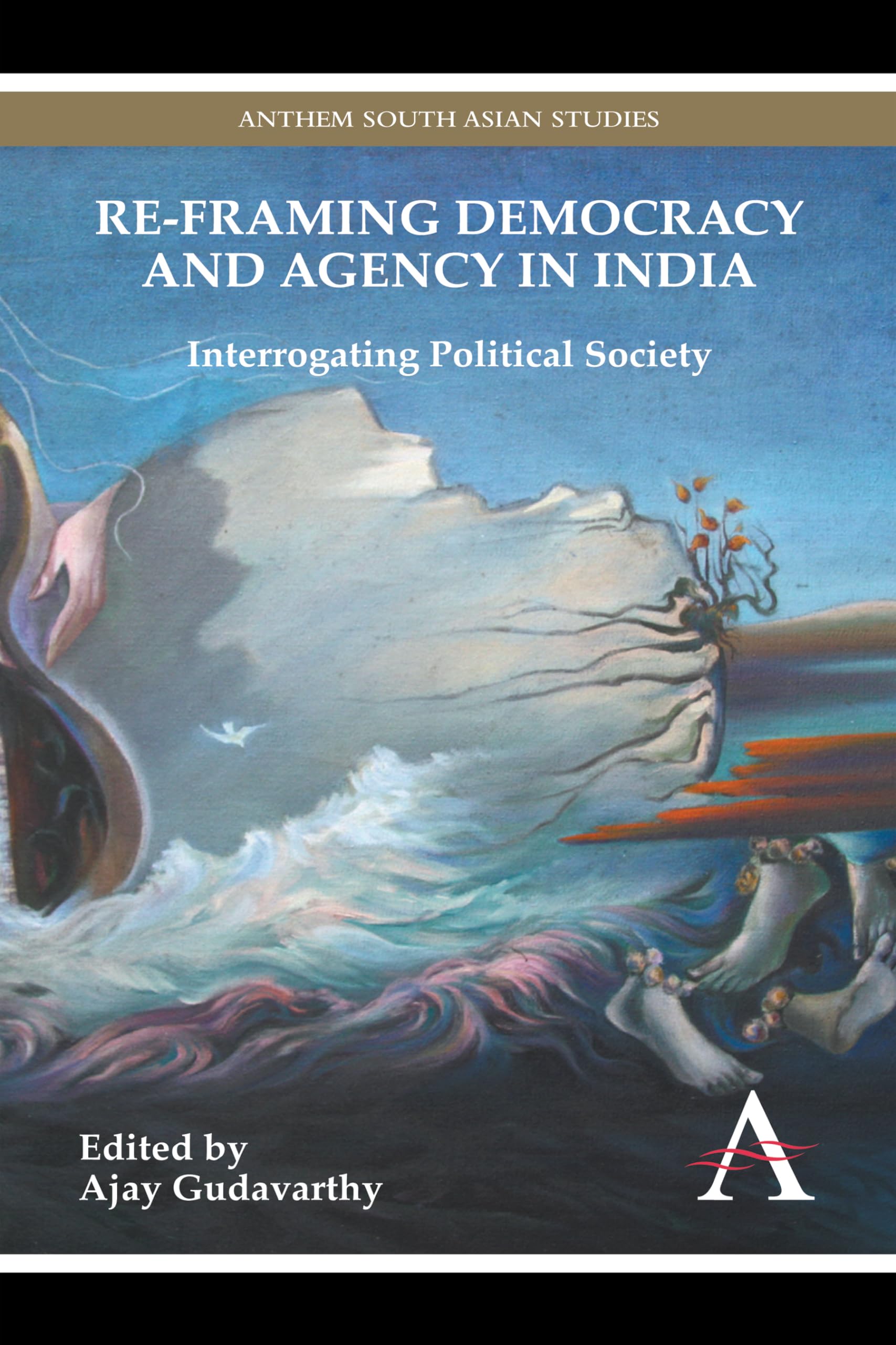 ReFraming Democracy And Agency In India: Interrogating Political Society (Anthem South Asian Studies)