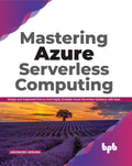 Mastering Azure Serverless Computing: Design and Implement EndtoEnd Highly Scalable Azure Serverless Solutions with Ease