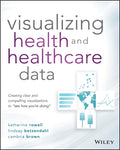 Visualizing Health and Healthcare Data: Creating Clear and Compelling Visualizations to See How Youre Doing