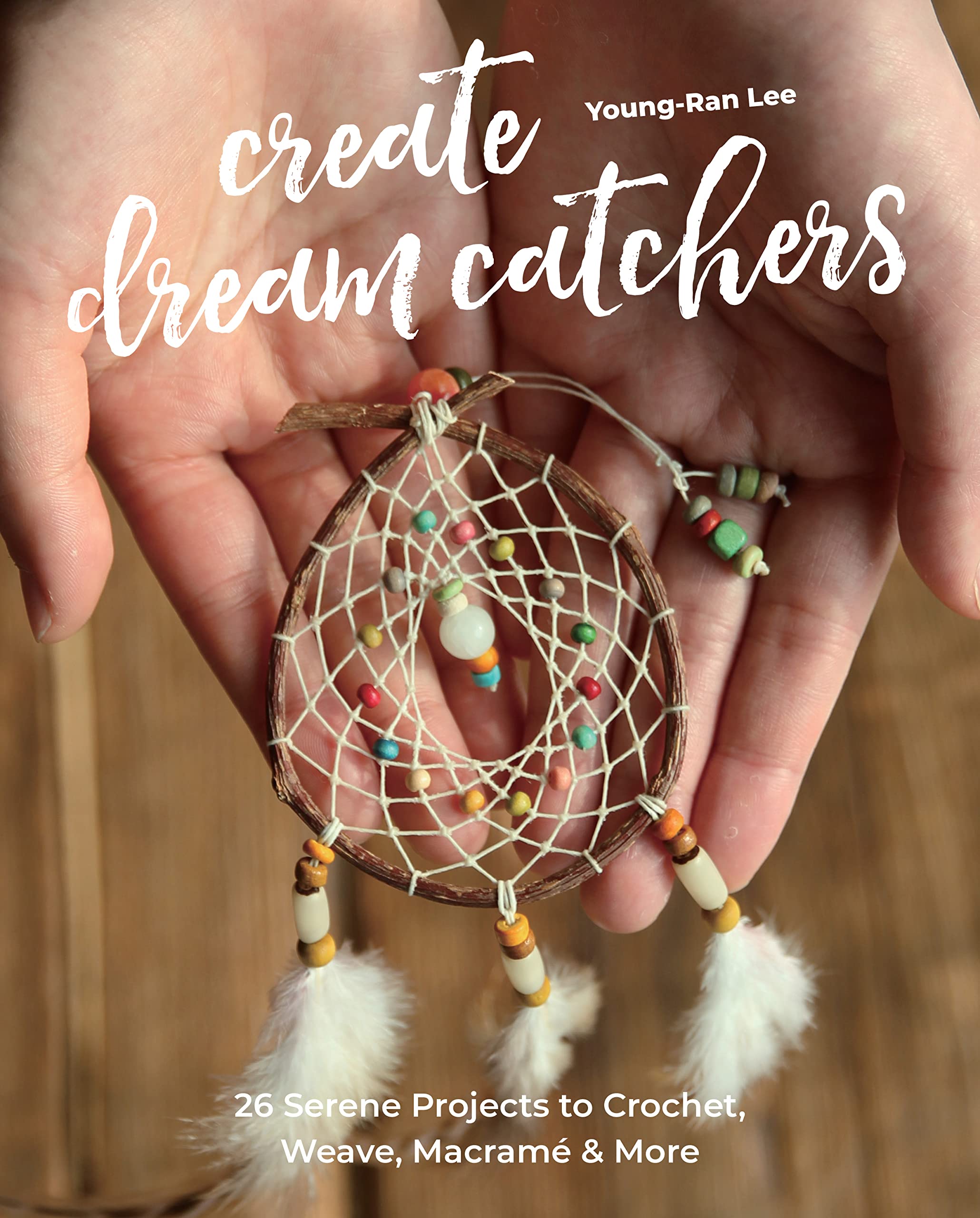 Create Dream Catchers: 26 Serene Projects to Crochet, Weave, Macram & More