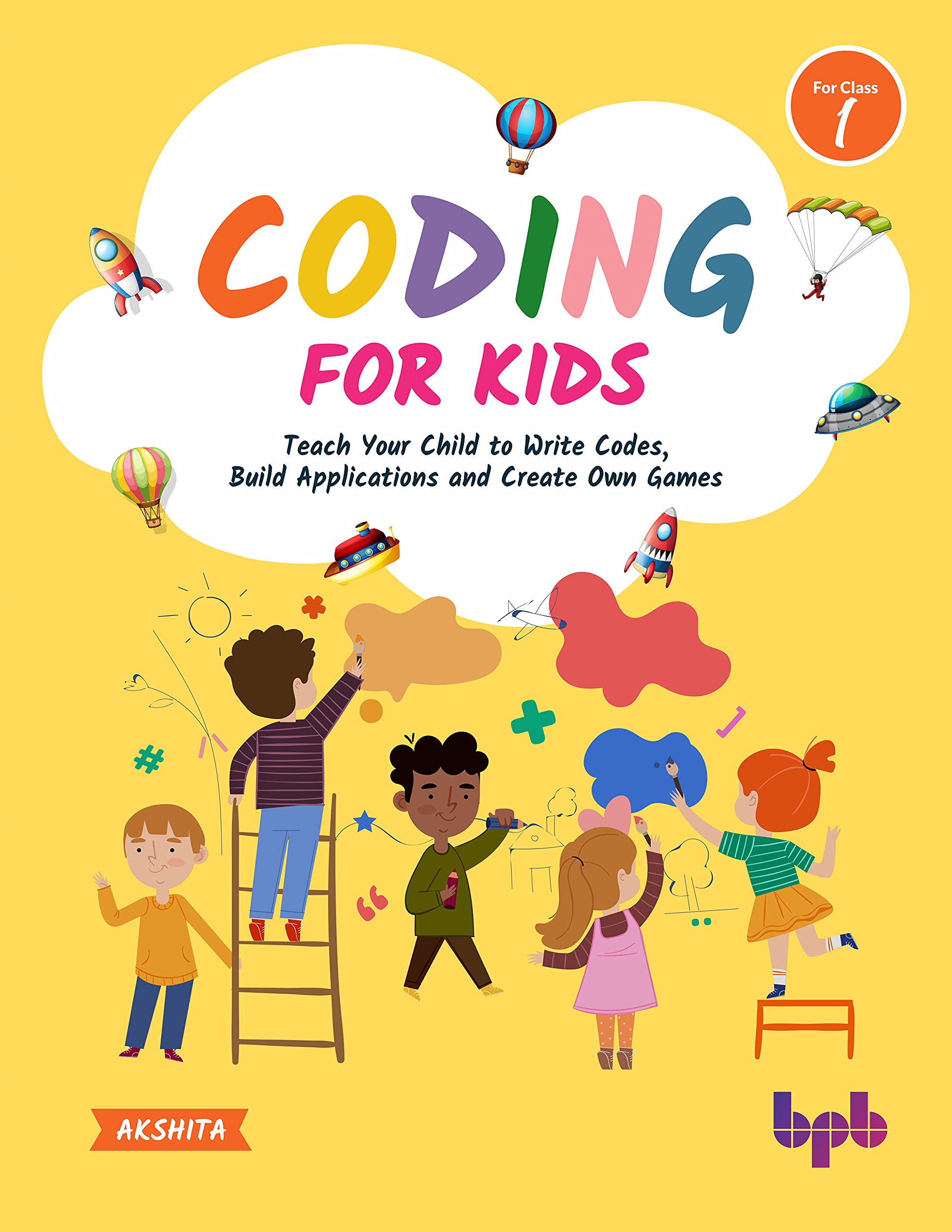 Coding For Kids: Teach Your Children To Write Codes, Build Applications And Create Own Games