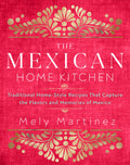 The Mexican Home Kitchen: Traditional HomeStyle Recipes That Capture the Flavors and Memories of Mexico