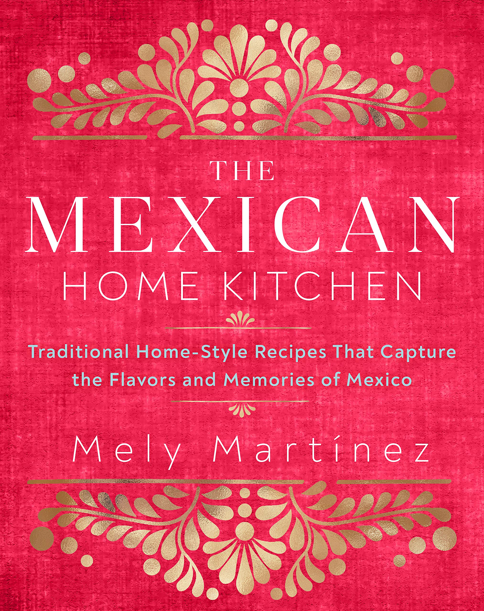 The Mexican Home Kitchen: Traditional HomeStyle Recipes That Capture the Flavors and Memories of Mexico
