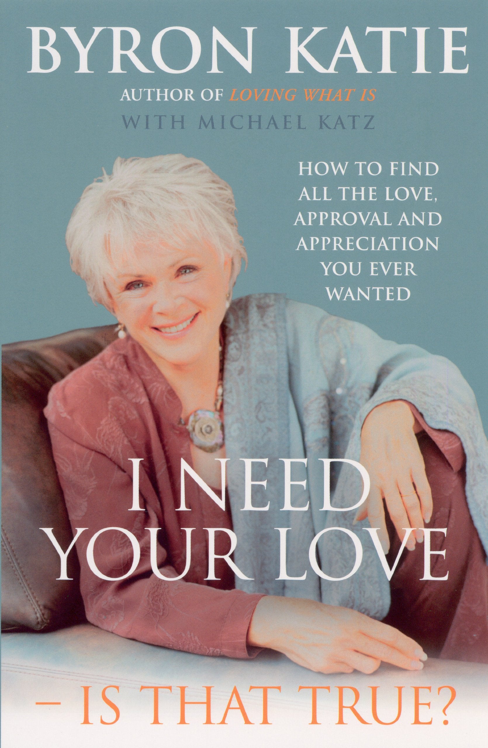 I Need Your Love  Is That True?: How to find all the love, approval and appreciation you ever wanted
