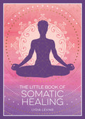 The Little Book of Somatic Healing: A Beginners Guide to the Art of Body Psychology