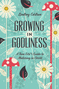 Growing in Godliness: A Teen Girls Guide to Maturing in Christ