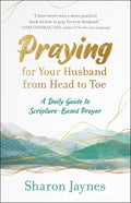 Praying for Your Husband from Head to Toe: A Daily Guide to ScriptureBased Prayer
