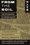 From The Soil: The Foundations Of Chinese Society | A Translation Of Fei XiaotongS Xiangtu Zhongguo | With An Introduction And