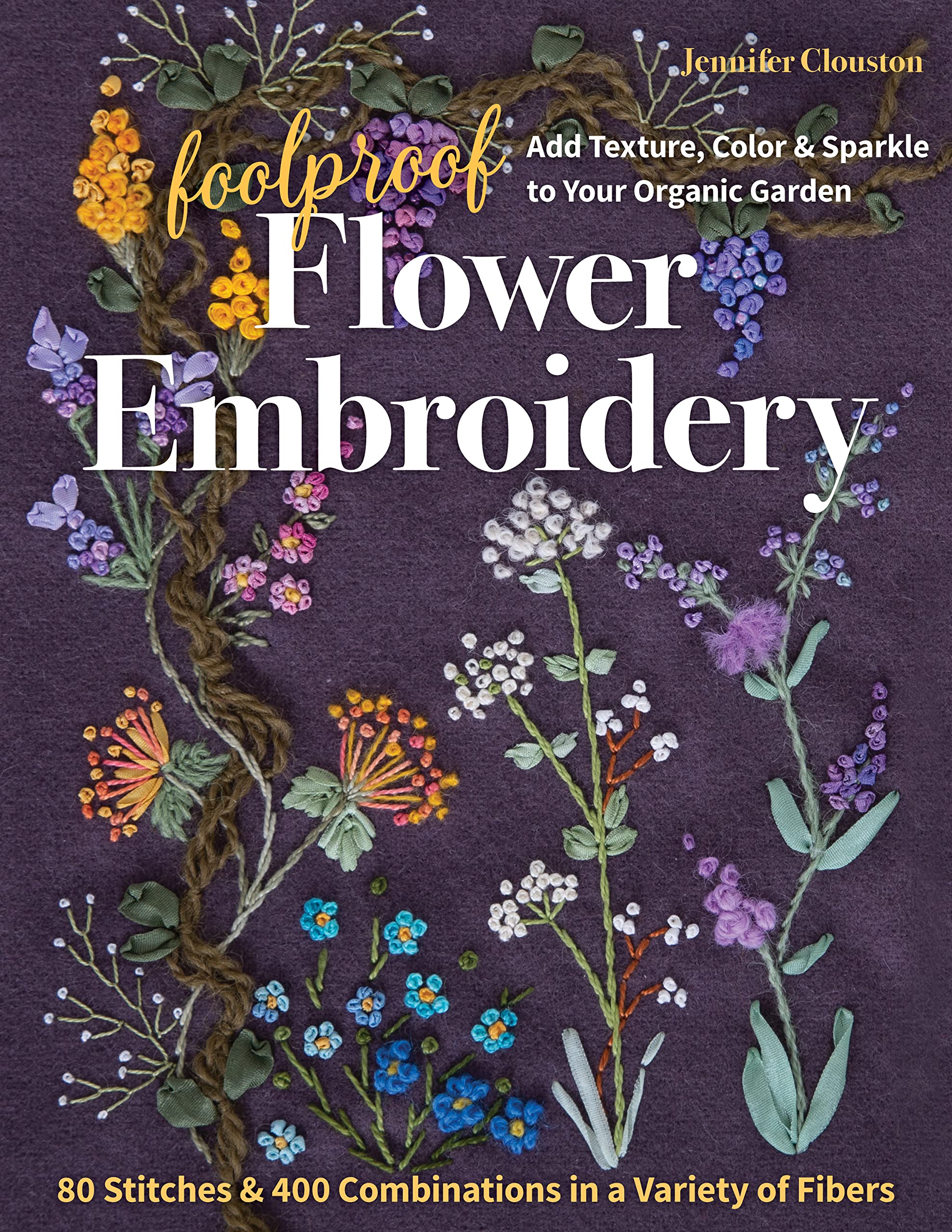 Foolproof Flower Embroidery: 80 Stitches & 400 Combinations in a Variety of Fibers; Add Texture, Color & Sparkle to Your Organic