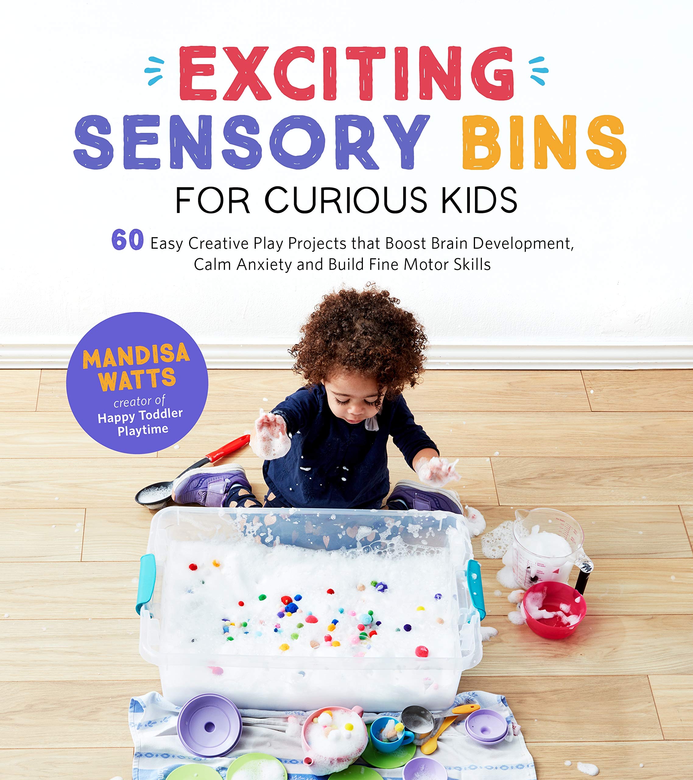 Exciting Sensory Bins for Curious Kids: 60 Easy Creative Play Projects That Boost Brain Development, Calm Anxiety and Build Fine