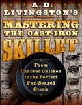 A. D. Livingstons Mastering the CastIron Skillet: From Charred Chicken to the Perfect PanSeared Steak