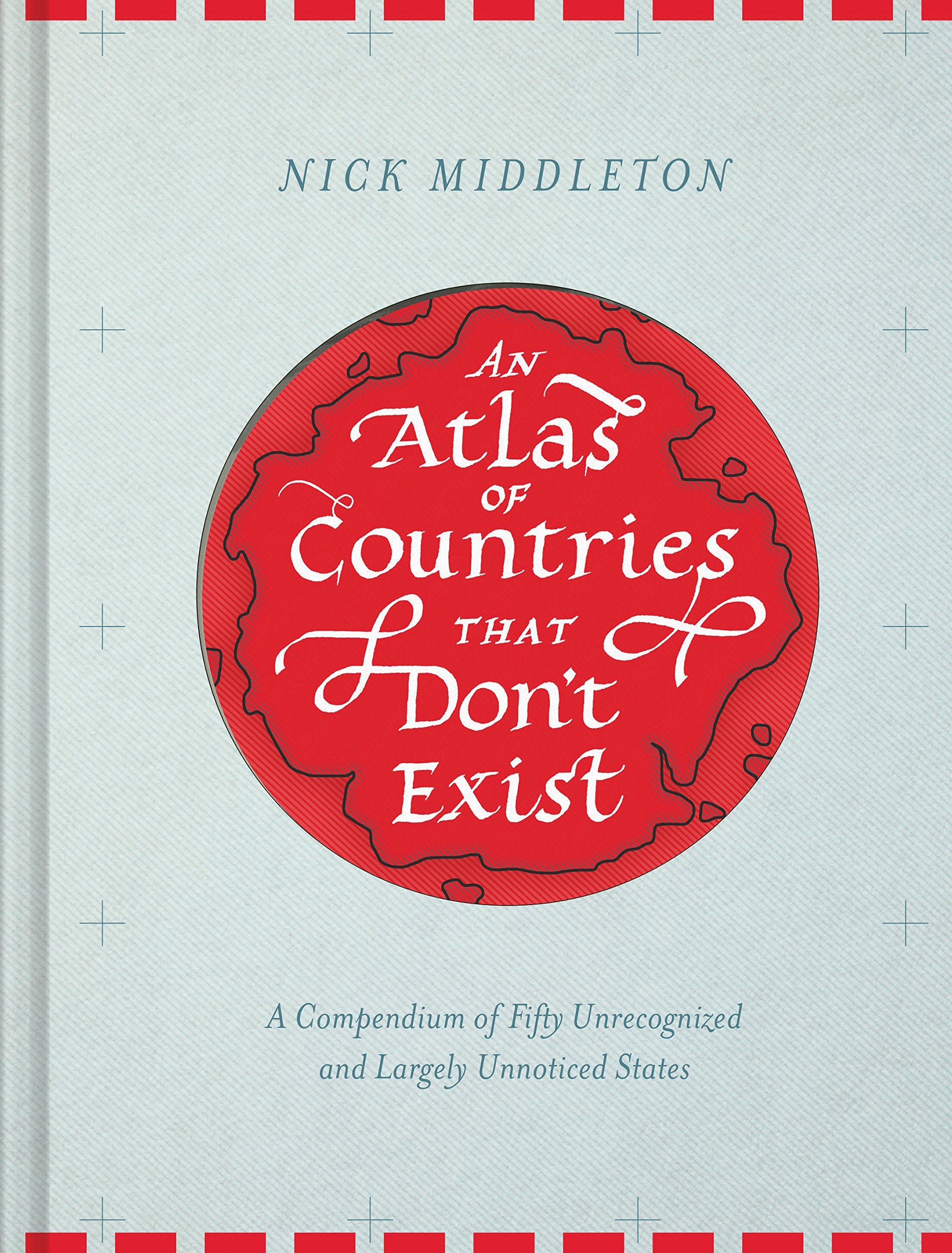 An Atlas of Countries that Dont Exist: A Compendium of Fifty Unrecognized and Largely Unnoticed States