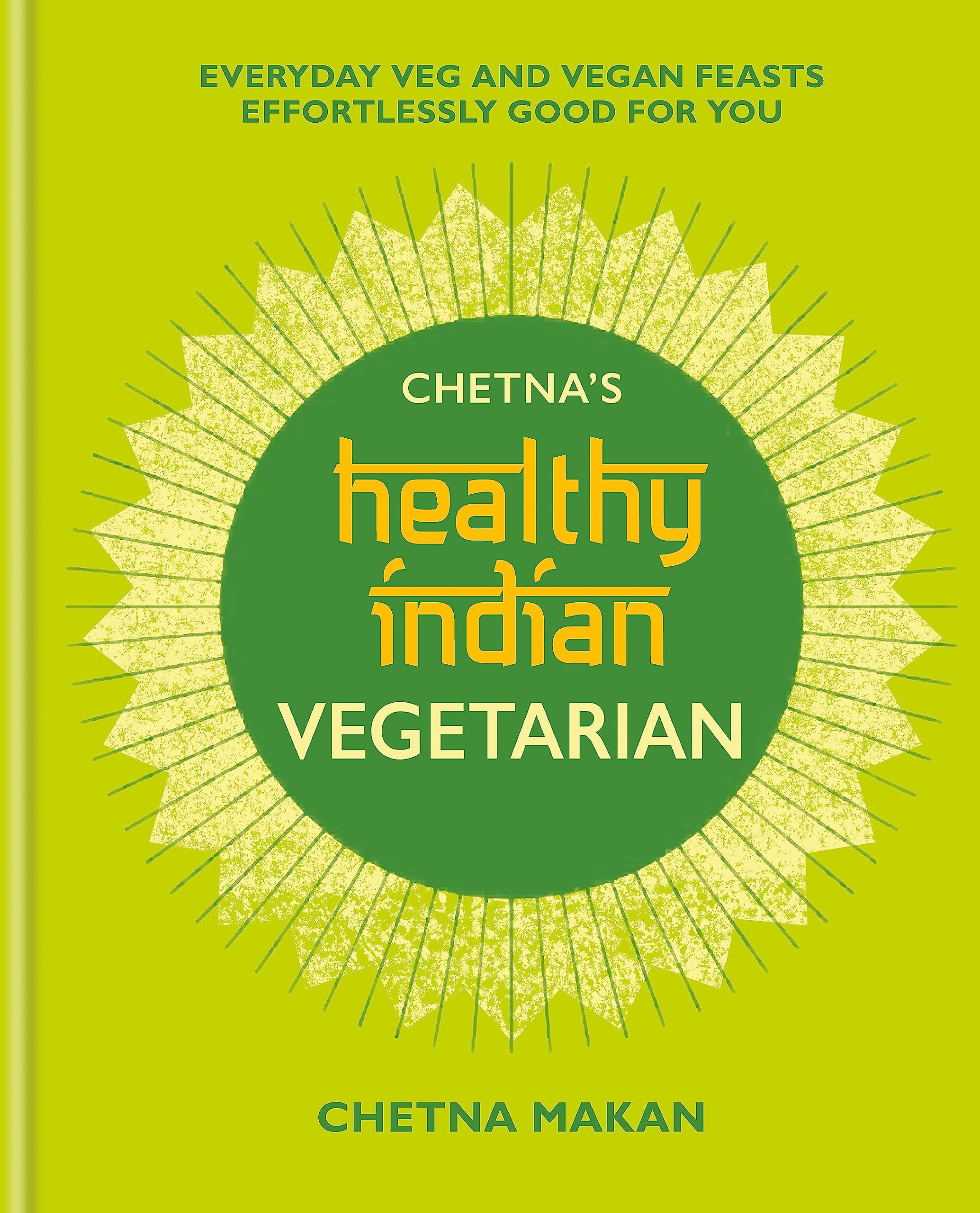 Chetnas Healthy Indian: Vegetarian: Everyday Veg and Vegan Feasts Effortlessly Good for You