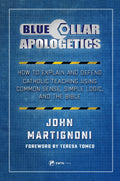 Blue Collar Apologetics: How To Explain And Defend Catholic Teaching Using Common Sense, Simple Logic, And The Bible