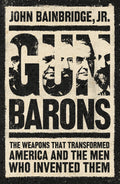 Gun Barons: The Weapons That Transformed America And The Men Who Invented Them