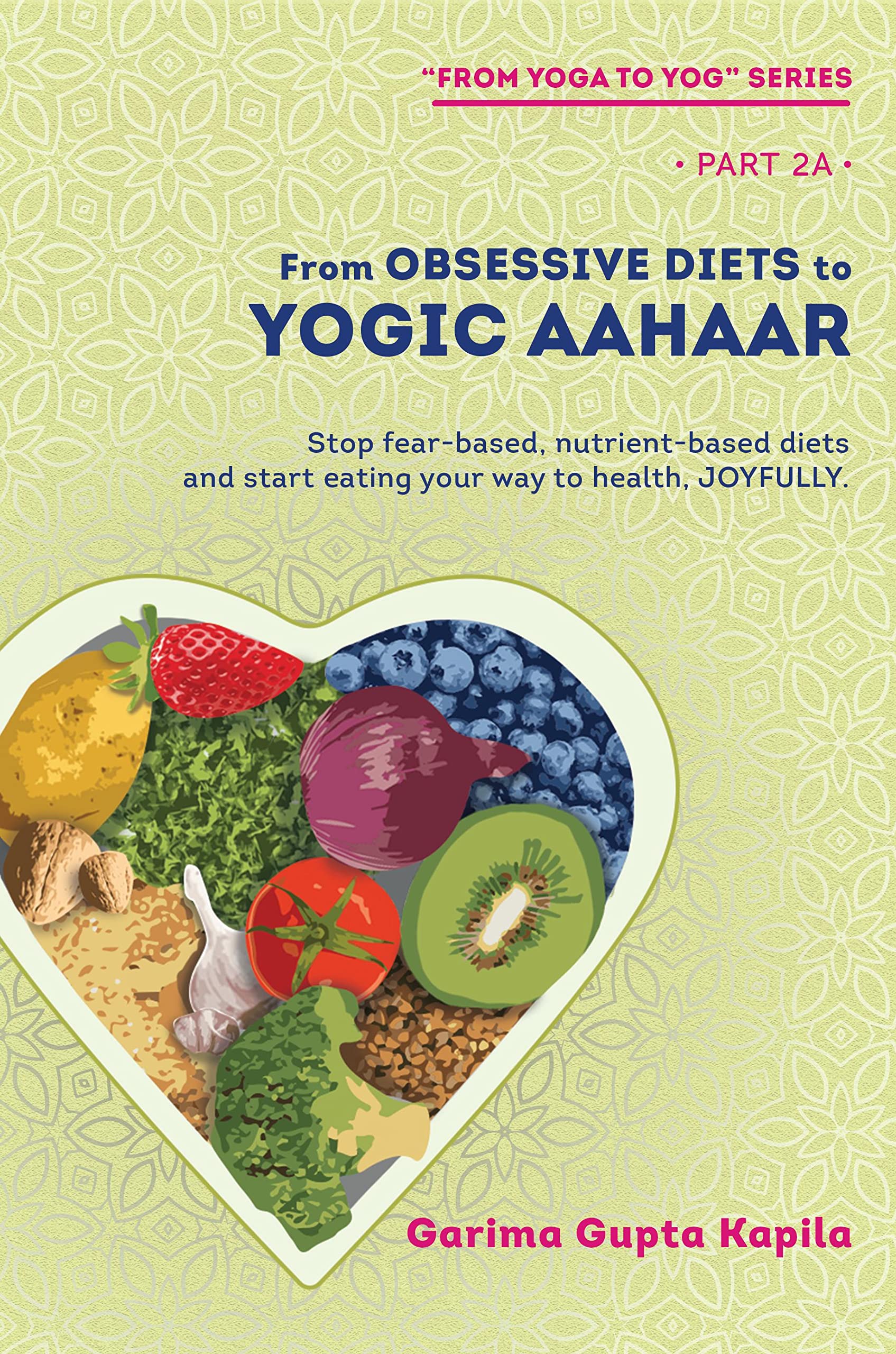 From Obsessive Diets to Yogic Aahaar : Stop fearbased, nutrientbased diets and start eating your way to health, JOYFULLY.