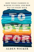 To Dye For: How Toxic Fashion Is Making Us Sickand How We Can Fight Back
