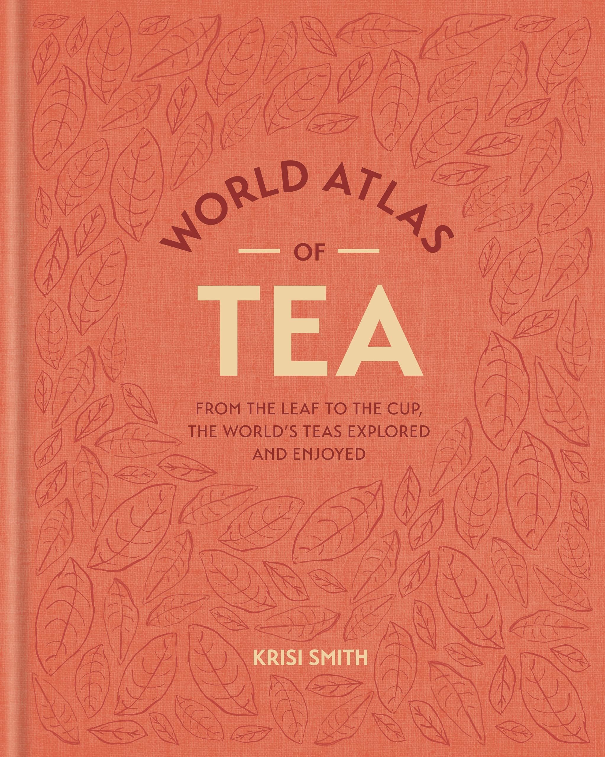 World Atlas Of Tea: From The Leaf To The Cup, The WorldS Teas Explored And Enjoyed