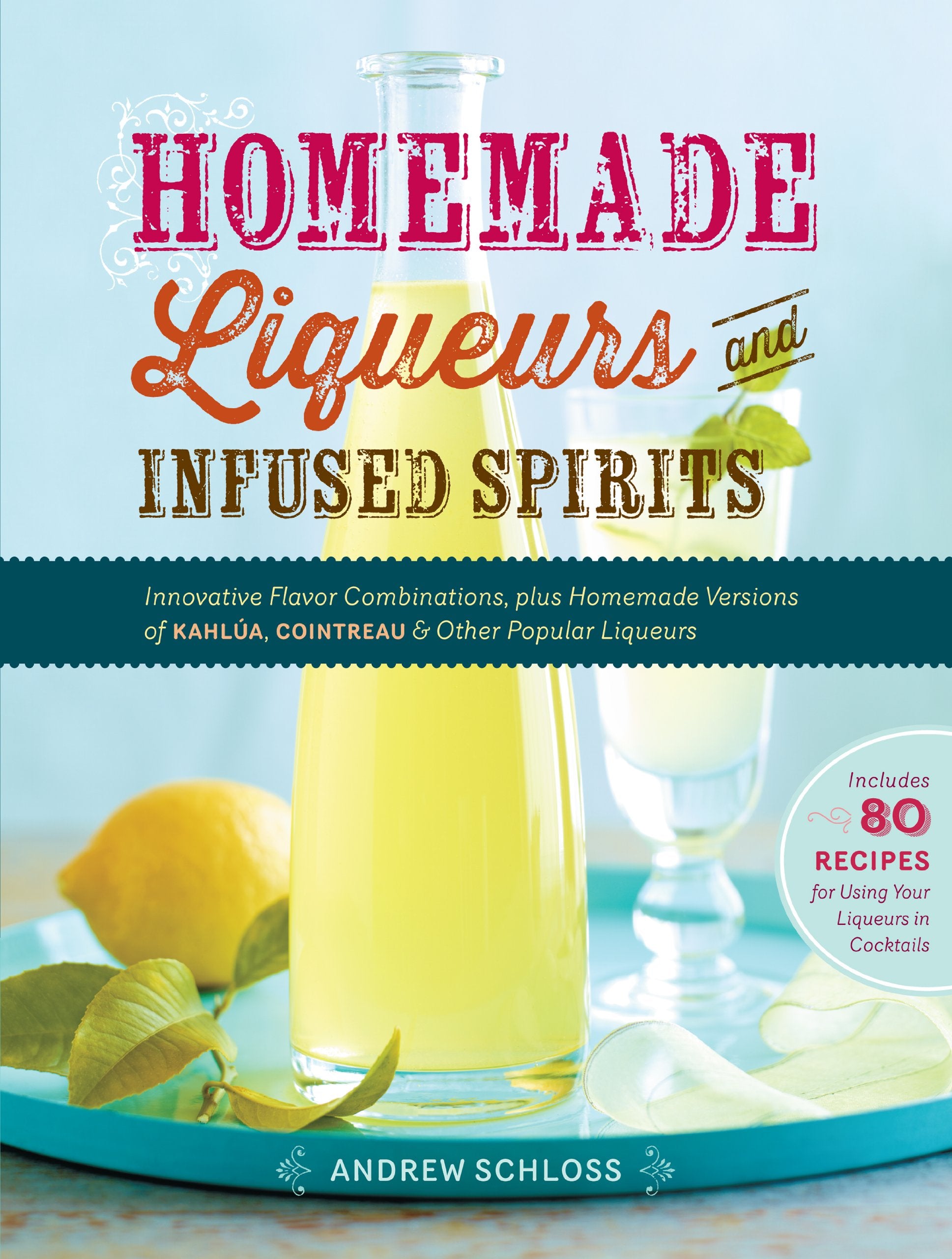 Homemade Liqueurs and Infused Spirits: Innovative Flavor Combinations, Plus Homemade Versions of Kahla, Cointreau, and Other P