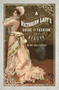A Victorian Ladys Guide to Fashion and Beauty