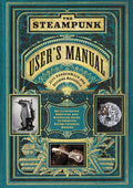The Steampunk Users Manual: An Illustrated Practical and Whimsical Guide to Creating Retrofuturist Dreams