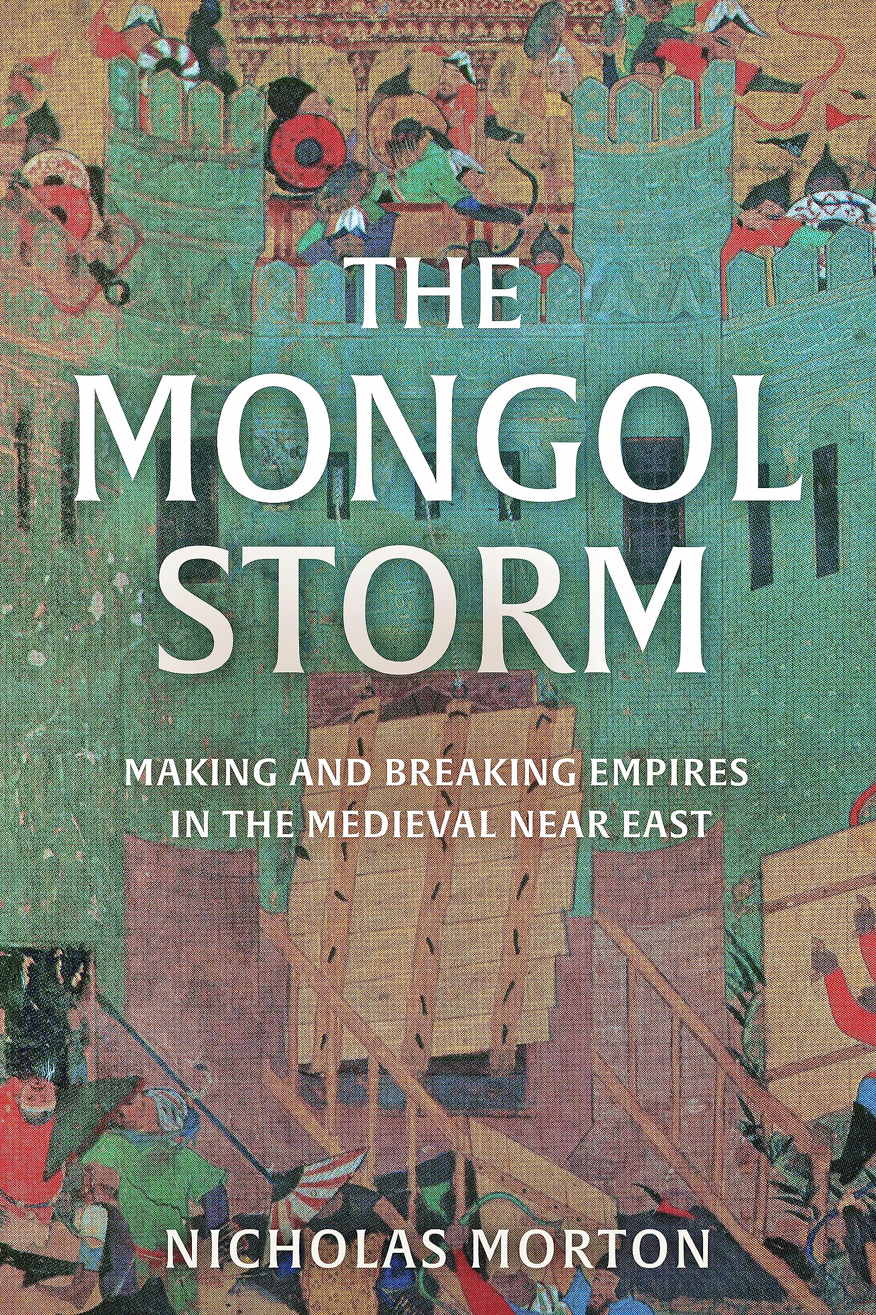 The Mongol Storm: Making And Breaking Empires In The Medieval Near East